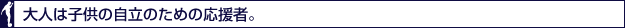 大人は子供の自立のための応援者。